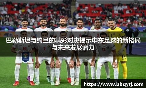 巴勤斯坦与约旦的精彩对决揭示中东足球的新格局与未来发展潜力