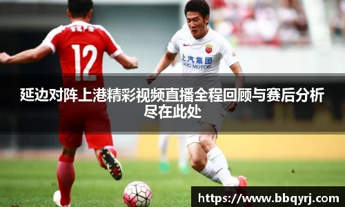 延边对阵上港精彩视频直播全程回顾与赛后分析尽在此处