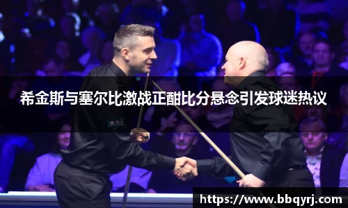 希金斯与塞尔比激战正酣比分悬念引发球迷热议
