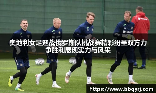奥地利女足迎战俄罗斯队挑战赛精彩纷呈双方力争胜利展现实力与风采