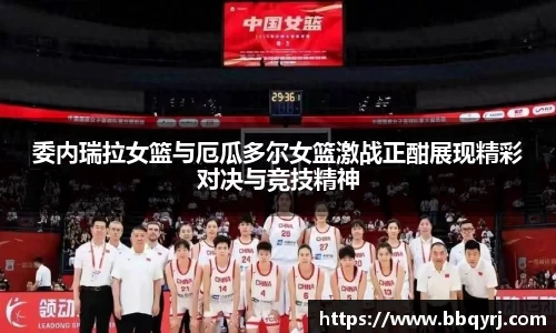 委内瑞拉女篮与厄瓜多尔女篮激战正酣展现精彩对决与竞技精神