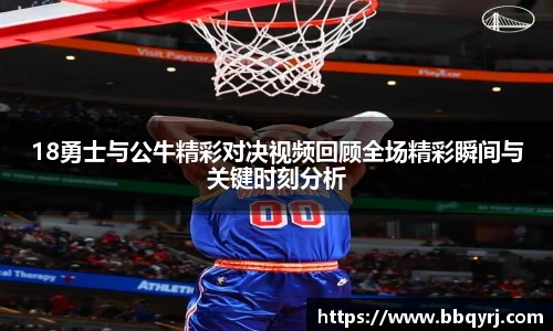 18勇士与公牛精彩对决视频回顾全场精彩瞬间与关键时刻分析