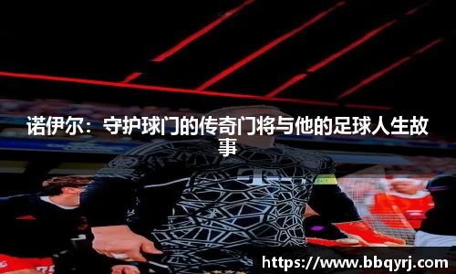 诺伊尔：守护球门的传奇门将与他的足球人生故事