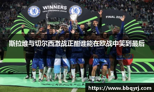 斯拉维与切尔西激战正酣谁能在欧战中笑到最后