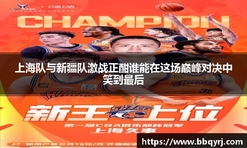 上海队与新疆队激战正酣谁能在这场巅峰对决中笑到最后