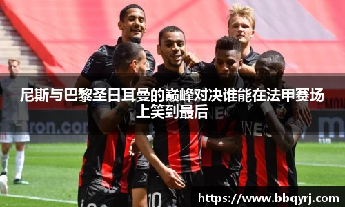 尼斯与巴黎圣日耳曼的巅峰对决谁能在法甲赛场上笑到最后